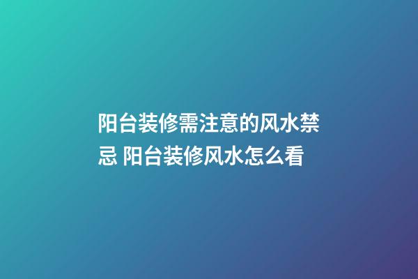 阳台装修需注意的风水禁忌 阳台装修风水怎么看